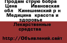 Продам струю бобра › Цена ­ 17 - Ивановская обл., Кинешемский р-н Медицина, красота и здоровье » Лекарственные средства   